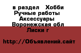  в раздел : Хобби. Ручные работы » Аксессуары . Воронежская обл.,Лиски г.